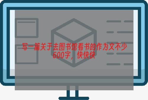 写一篇关于去图书馆看书的作为文不少600字，快快快