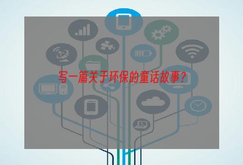 写一篇关于环保的童话故事？