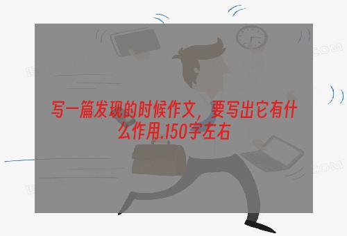 写一篇发现的时候作文，要写出它有什么作用.150字左右