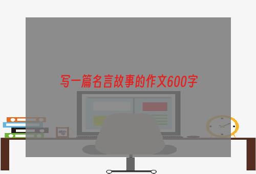 写一篇名言故事的作文600字