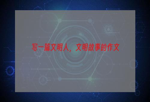 写一篇文明人，文明故事的作文