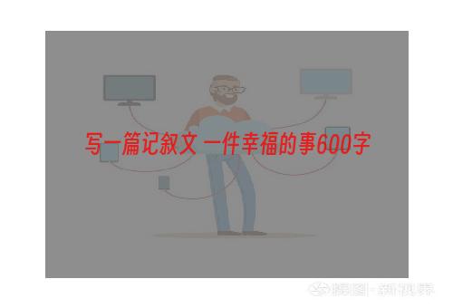 写一篇记叙文 一件幸福的事600字