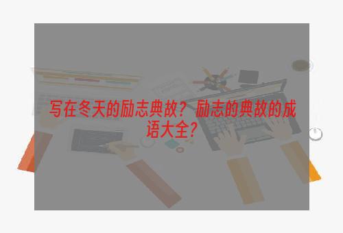 写在冬天的励志典故？ 励志的典故的成语大全？