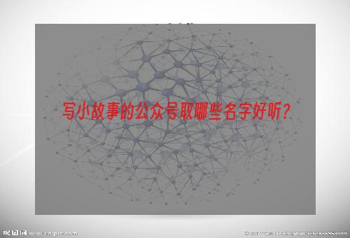 写小故事的公众号取哪些名字好听？