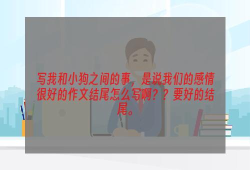 写我和小狗之间的事，是说我们的感情很好的作文结尾怎么写啊？？要好的结尾。