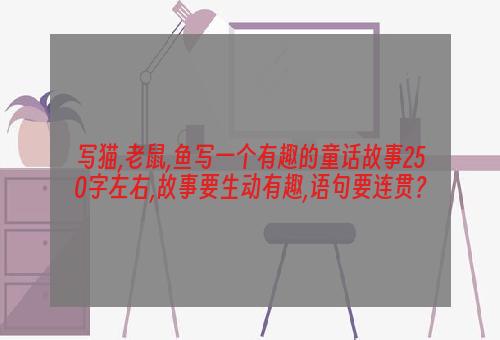 写猫,老鼠,鱼写一个有趣的童话故事250字左右,故事要生动有趣,语句要连贯？