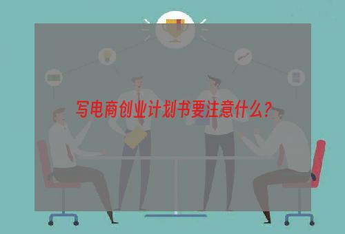 写电商创业计划书要注意什么？