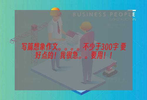 写篇想象作文。。。。不少于300字 要好点的！我很急。。要用！！