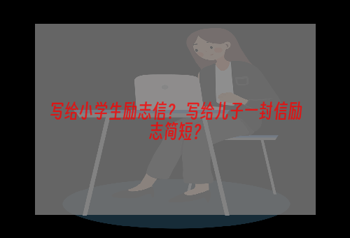 写给小学生励志信？ 写给儿子一封信励志简短？