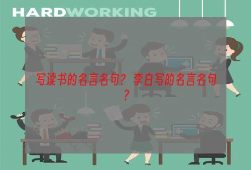 写读书的名言名句？ 李白写的名言名句？
