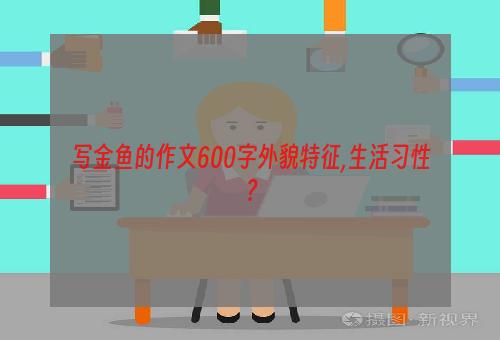 写金鱼的作文600字外貌特征,生活习性？