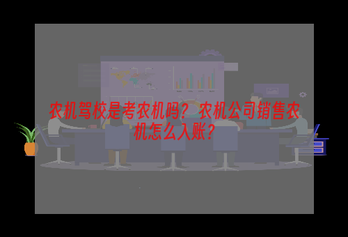 农机驾校是考农机吗？ 农机公司销售农机怎么入账？