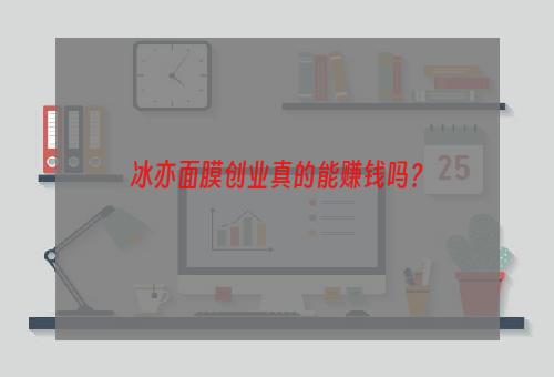 冰亦面膜创业真的能赚钱吗？