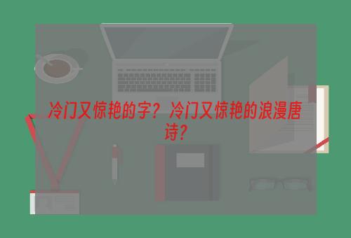 冷门又惊艳的字？ 冷门又惊艳的浪漫唐诗？