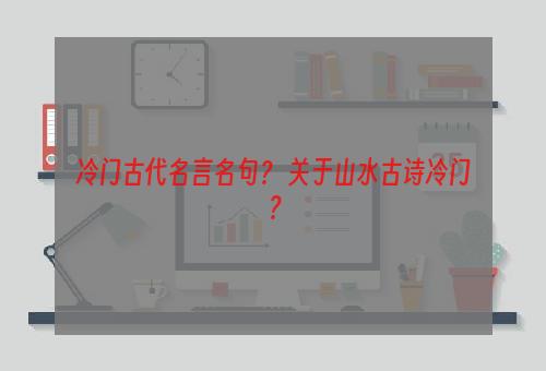 冷门古代名言名句？ 关于山水古诗冷门？