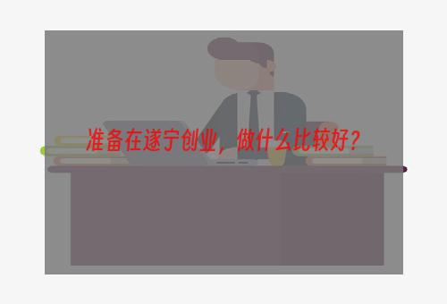 准备在遂宁创业，做什么比较好？