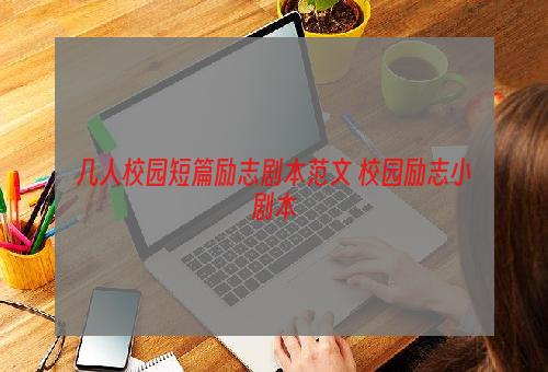 几人校园短篇励志剧本范文 校园励志小剧本