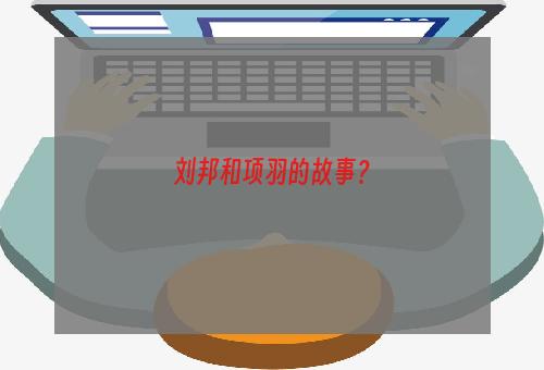刘邦和项羽的故事？