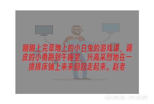 刚刚上完草地上的小白兔的游戏课，调皮的小勇跑到午睡室，兴高采烈地在一排排床铺上来来回回走起来。赵老