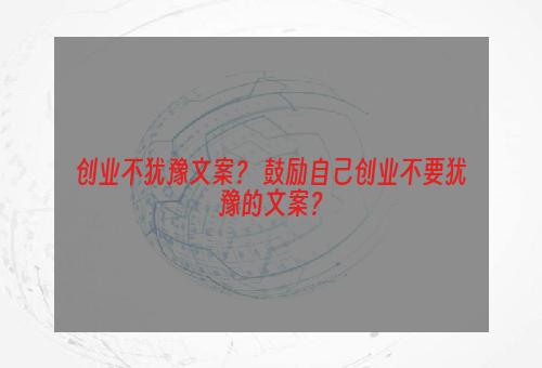 创业不犹豫文案？ 鼓励自己创业不要犹豫的文案？