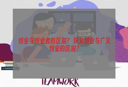 创业与创业者的区别？ 狭义创业与广义创业的区别？