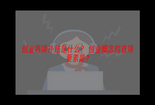 创业两项补贴是什么？ 创业概念的首项要素是？