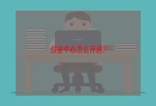 创业中心怎么开通？