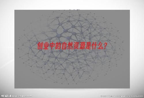 创业中的自然资源是什么？