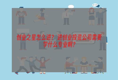 创业之星怎么进？ 进创业投资公司需要学什么专业啊？