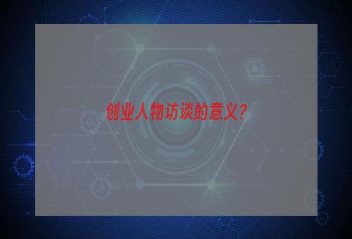 创业人物访谈的意义？