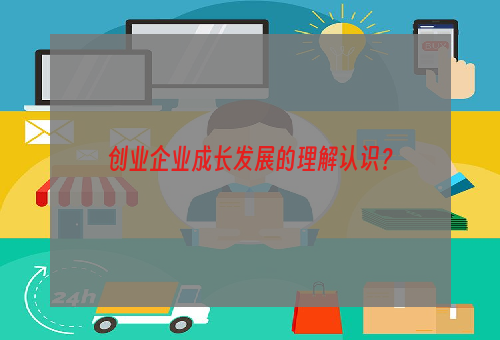 创业企业成长发展的理解认识？