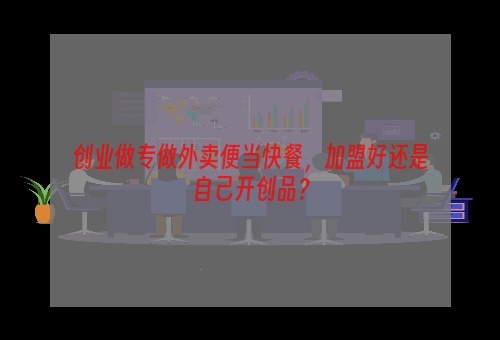 创业做专做外卖便当快餐，加盟好还是自己开创品？