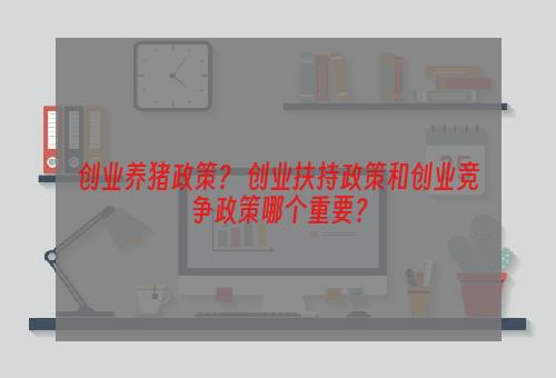 创业养猪政策？ 创业扶持政策和创业竞争政策哪个重要？