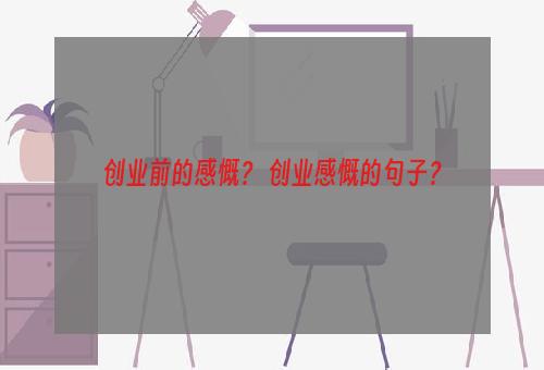 创业前的感慨？ 创业感慨的句子？