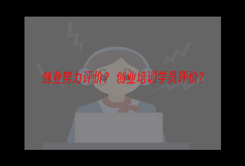 创业努力评价？ 创业培训学员评价？