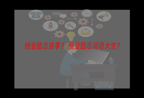 创业励志故事？ 创业励志词语大全？