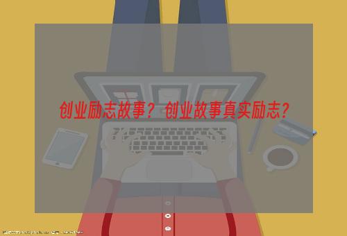 创业励志故事？ 创业故事真实励志？