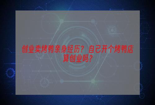 创业卖烤鸭亲身经历？ 自己开个烤鸭店算创业吗？