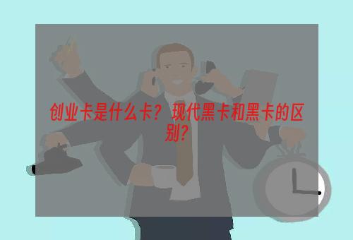 创业卡是什么卡？ 现代黑卡和黑卡的区别？