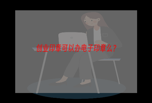 创业印章可以办电子印章么？