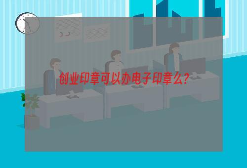 创业印章可以办电子印章么？