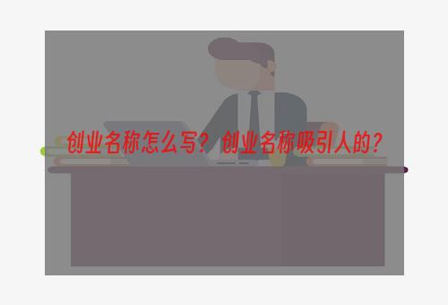 创业名称怎么写？ 创业名称吸引人的？