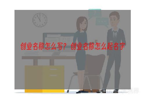 创业名称怎么写？ 创业名称怎么起名字