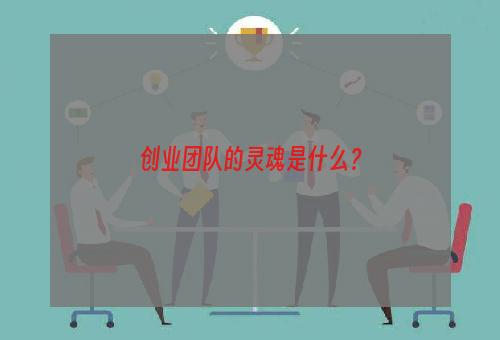 创业团队的灵魂是什么？