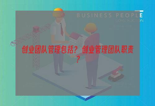 创业团队管理包括？ 创业管理团队职责？