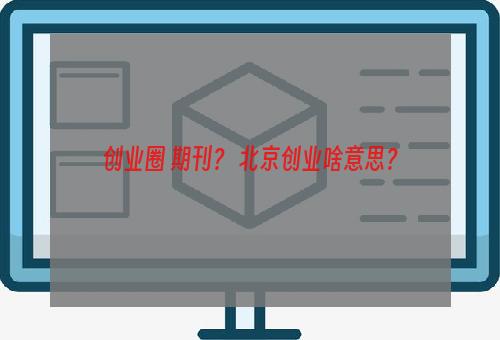 创业圈 期刊？ 北京创业啥意思？