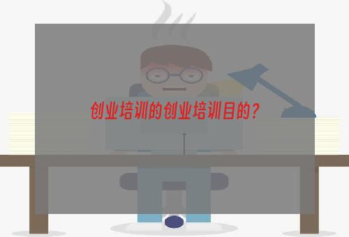 创业培训的创业培训目的？
