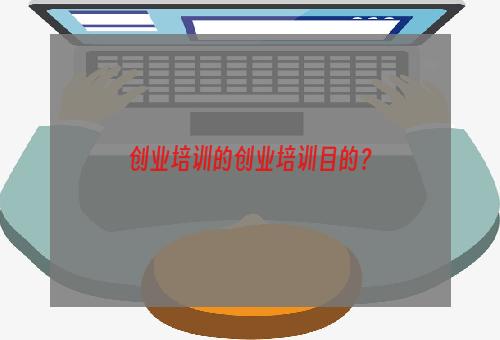创业培训的创业培训目的？