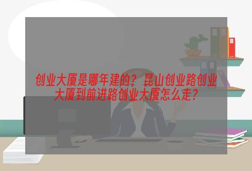 创业大厦是哪年建的？ 昆山创业路创业大厦到前进路创业大厦怎么走？
