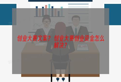 创业大赛文案？ 创业大赛创业资金怎么解决？